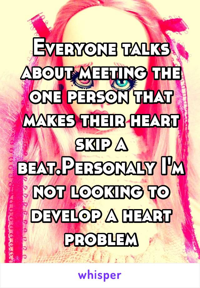 Everyone talks about meeting the one person that makes their heart skip a beat.Personaly I'm not looking to develop a heart problem