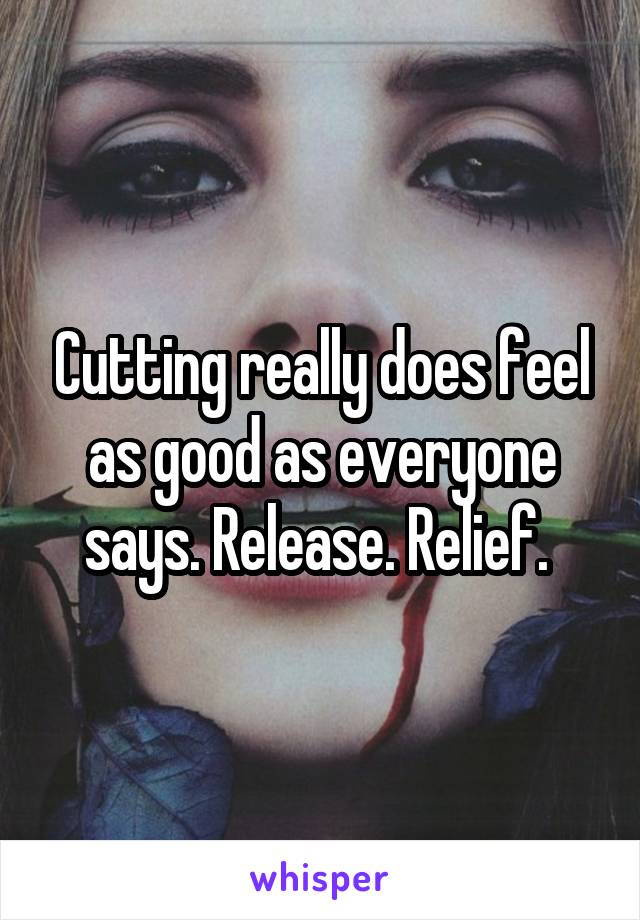 Cutting really does feel as good as everyone says. Release. Relief. 