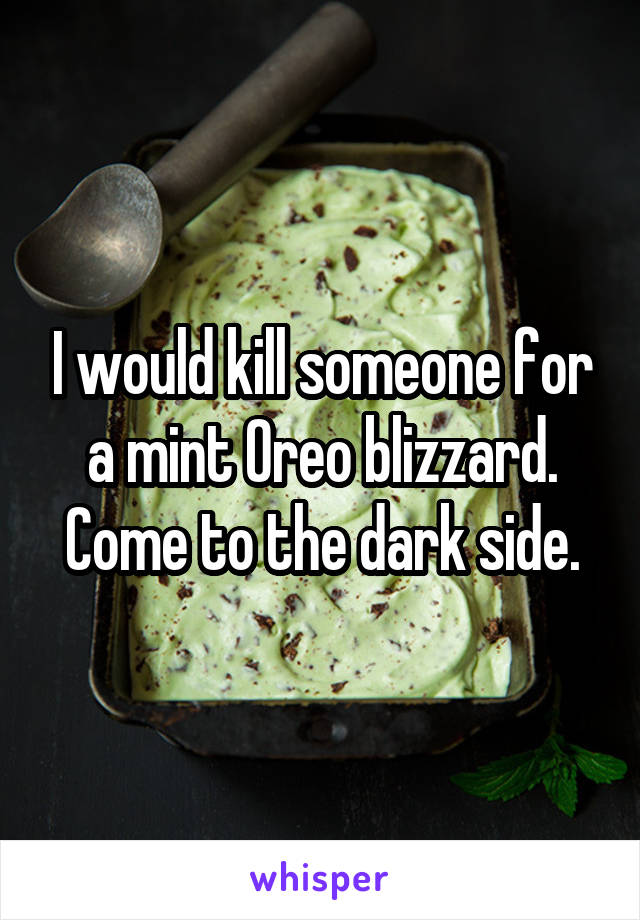 I would kill someone for a mint Oreo blizzard. Come to the dark side.