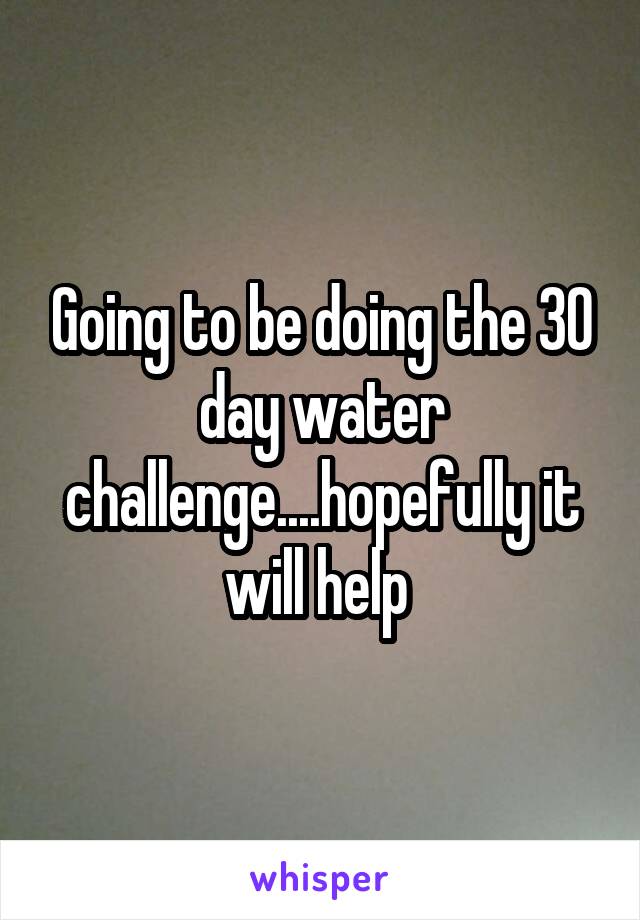 Going to be doing the 30 day water challenge....hopefully it will help 