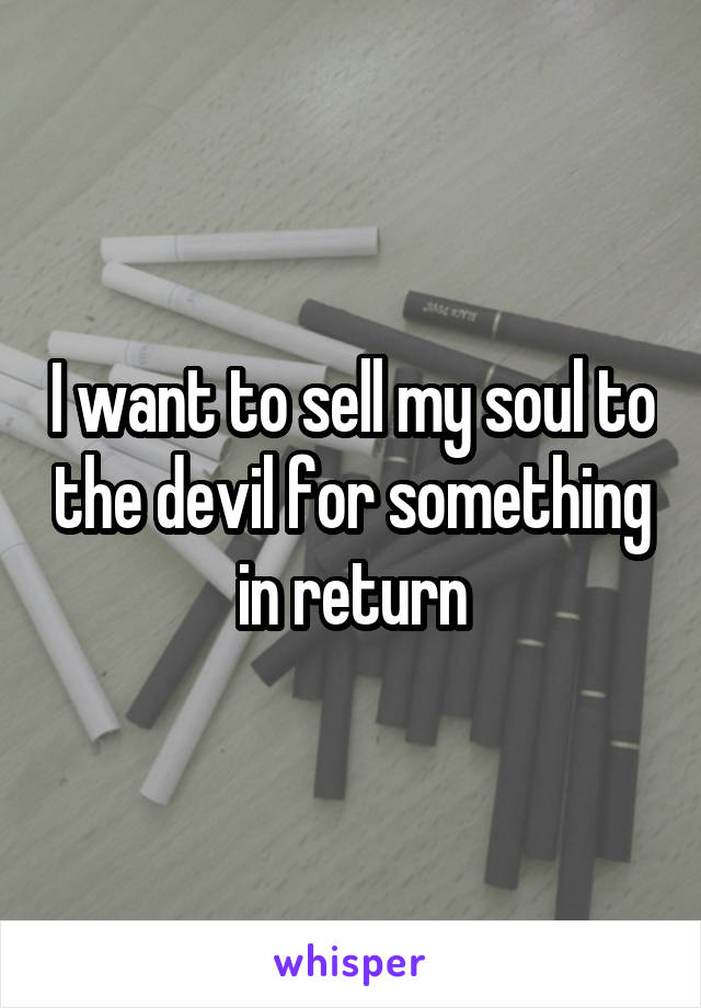 I want to sell my soul to the devil for something in return