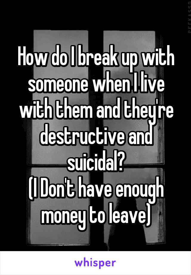 How do I break up with someone when I live with them and they're destructive and suicidal?
(I Don't have enough money to leave)