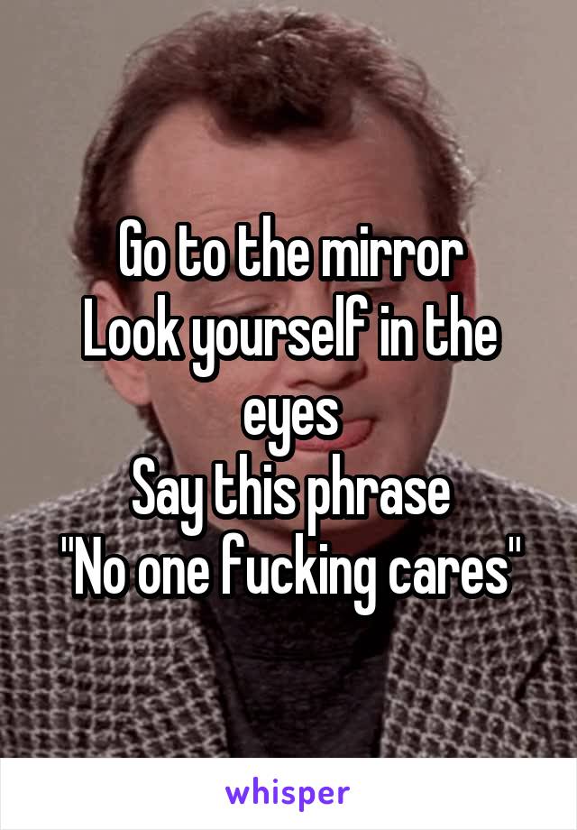 Go to the mirror
Look yourself in the eyes
Say this phrase
"No one fucking cares"