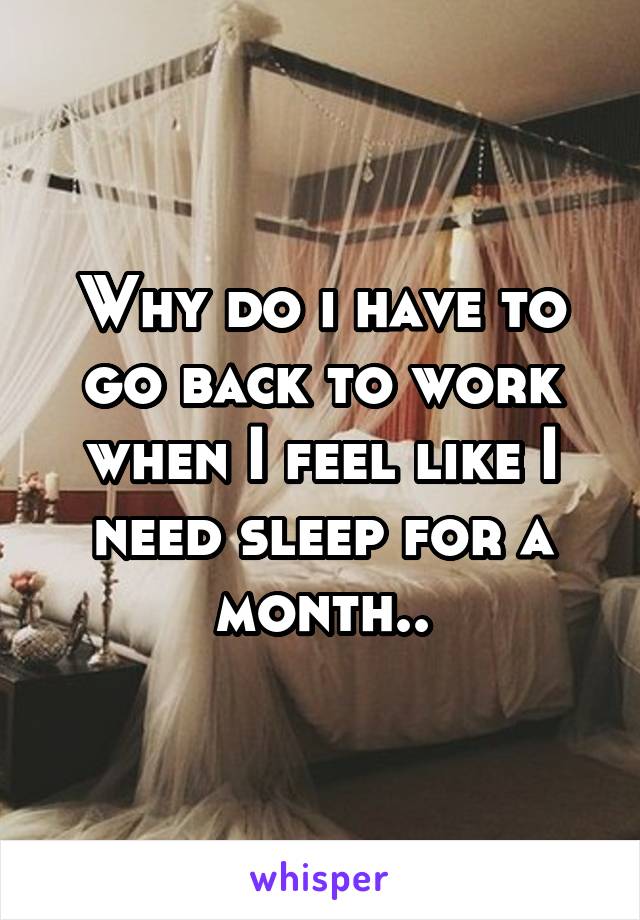 Why do i have to go back to work when I feel like I need sleep for a month..