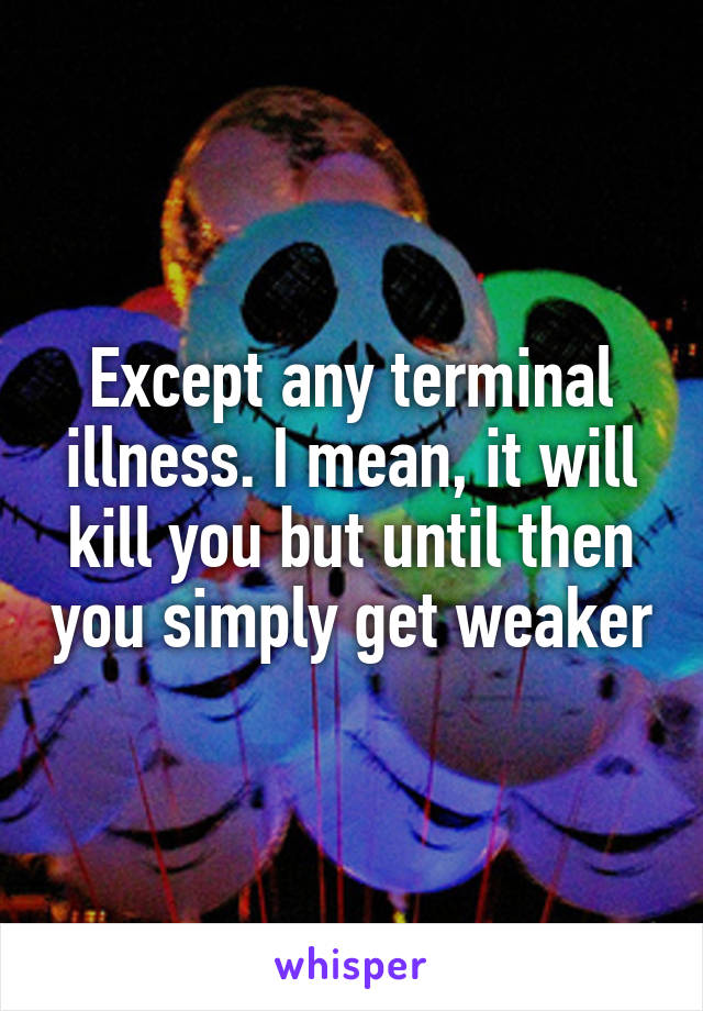 Except any terminal illness. I mean, it will kill you but until then you simply get weaker