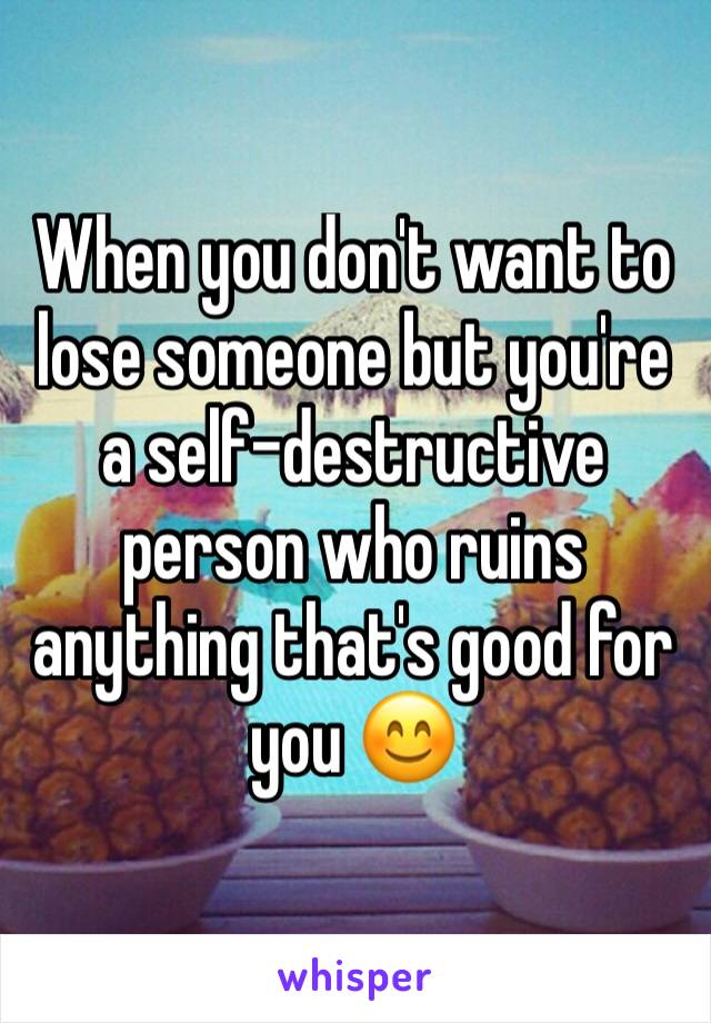 When you don't want to lose someone but you're a self-destructive person who ruins anything that's good for you 😊