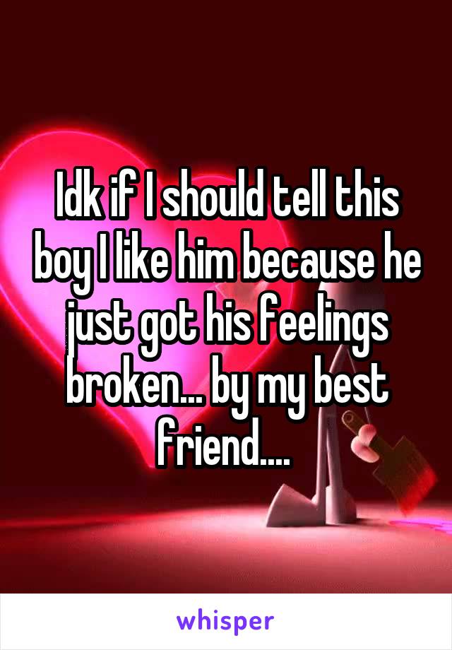 Idk if I should tell this boy I like him because he just got his feelings broken... by my best friend.... 