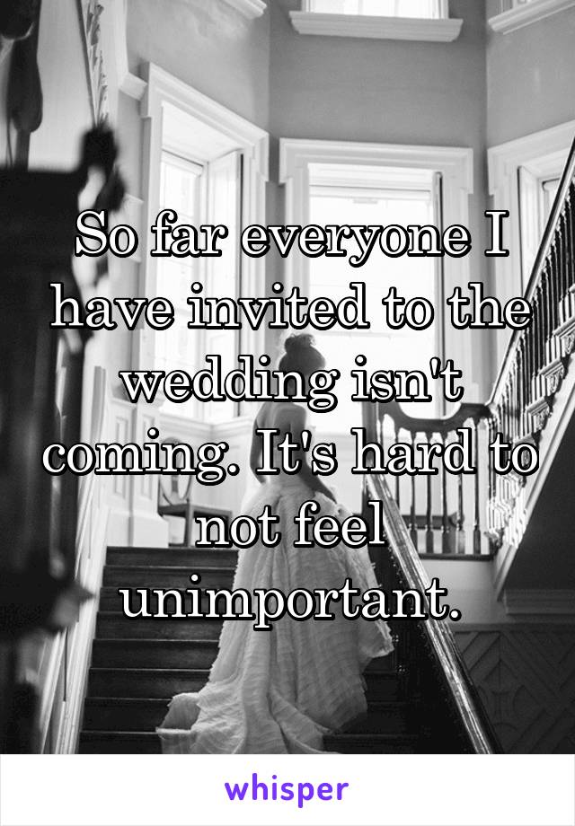 So far everyone I have invited to the wedding isn't coming. It's hard to not feel unimportant.