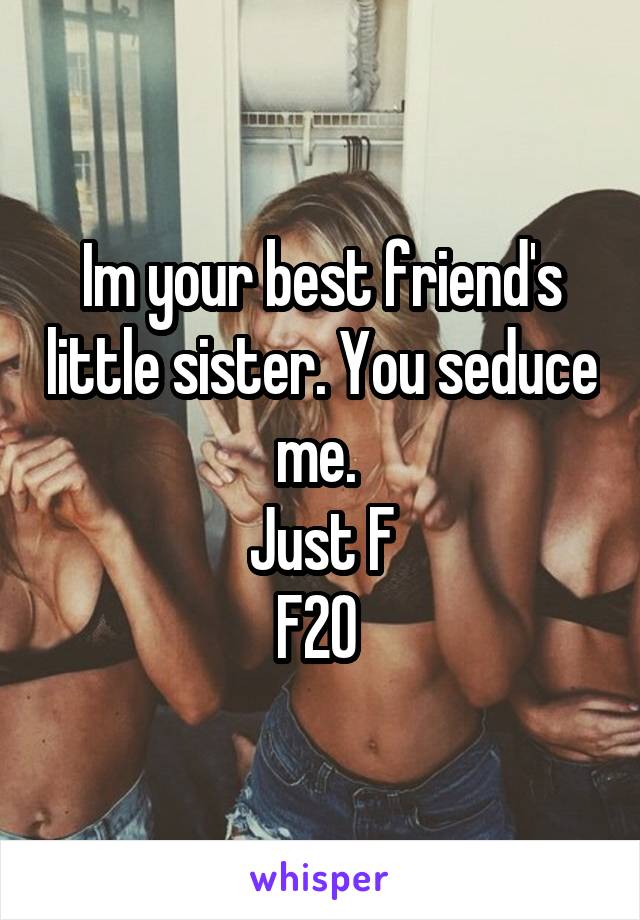 Im your best friend's little sister. You seduce me. 
Just F
F20 