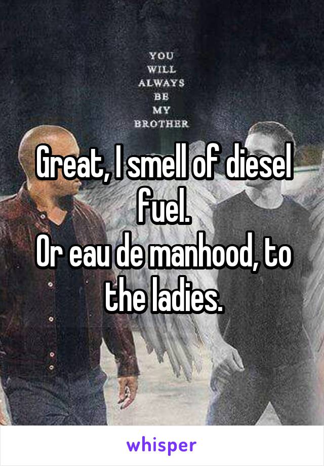 Great, I smell of diesel fuel.
Or eau de manhood, to the ladies.