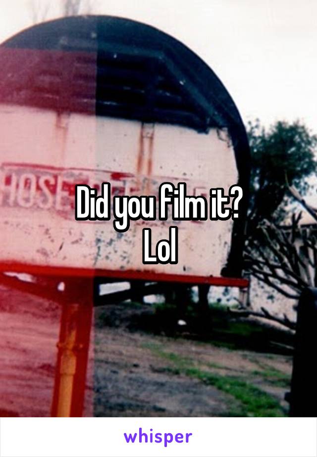 Did you film it?
Lol