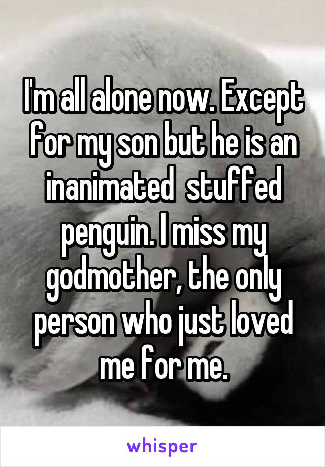 I'm all alone now. Except for my son but he is an inanimated  stuffed penguin. I miss my godmother, the only person who just loved me for me.