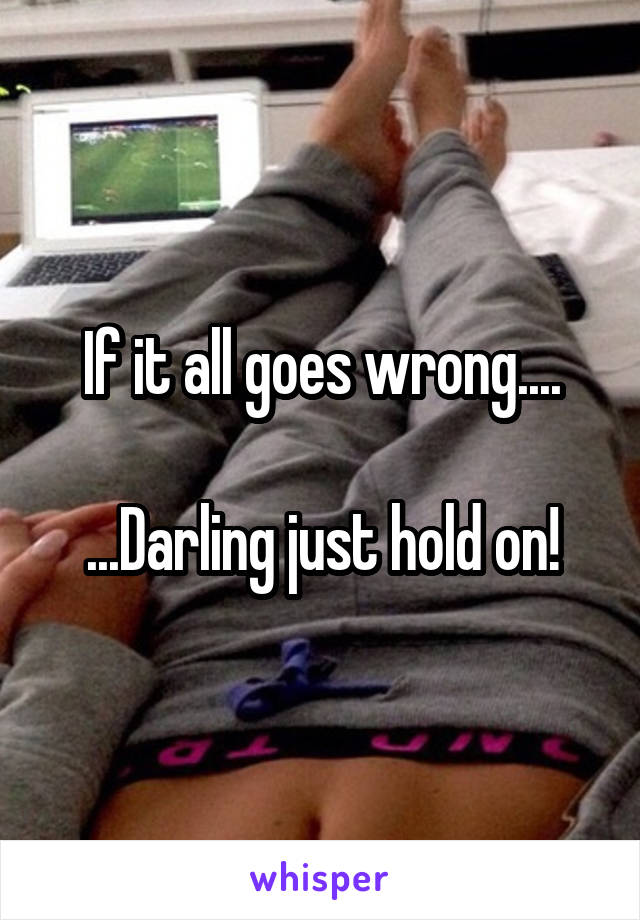 If it all goes wrong....

...Darling just hold on!