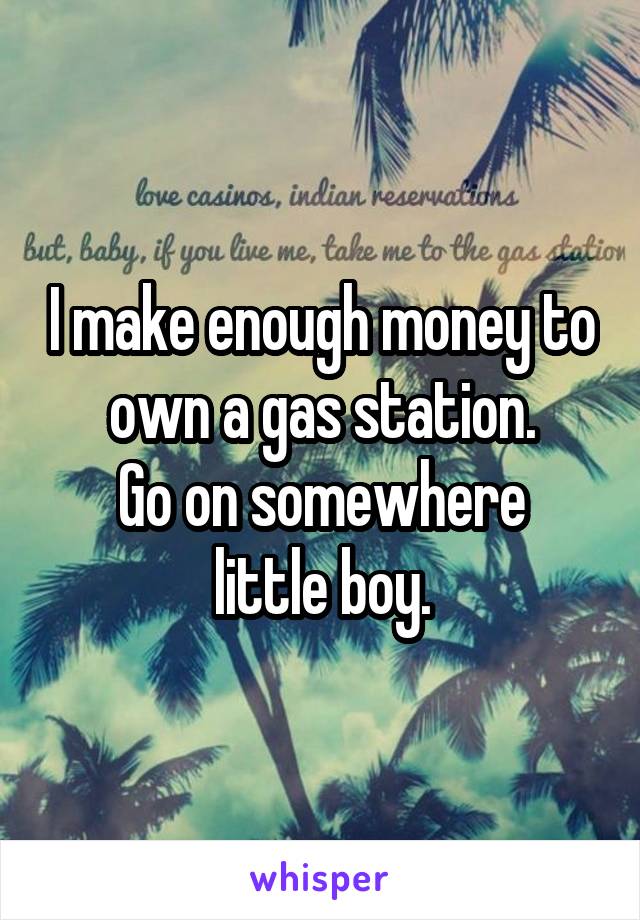 I make enough money to own a gas station.
Go on somewhere little boy.