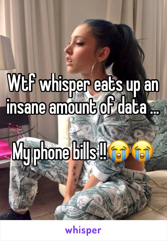 Wtf whisper eats up an insane amount of data ...

My phone bills !!😭😭