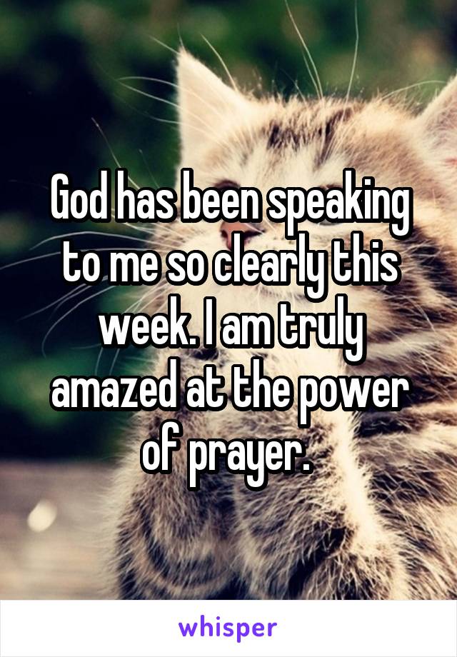 God has been speaking to me so clearly this week. I am truly amazed at the power of prayer. 