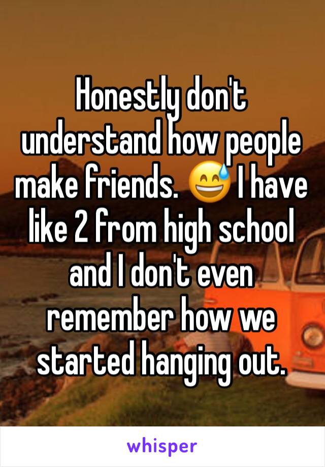 Honestly don't understand how people make friends. 😅 I have like 2 from high school and I don't even remember how we started hanging out. 