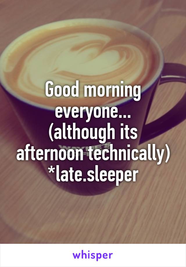 Good morning everyone...
(although its afternoon technically)
*late.sleeper