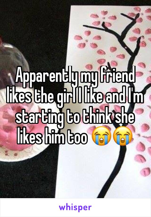 Apparently my friend likes the girl I like and I'm starting to think she likes him too 😭😭