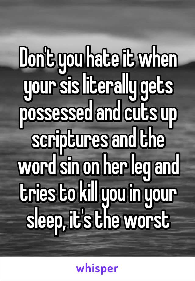 Don't you hate it when your sis literally gets possessed and cuts up scriptures and the word sin on her leg and tries to kill you in your sleep, it's the worst