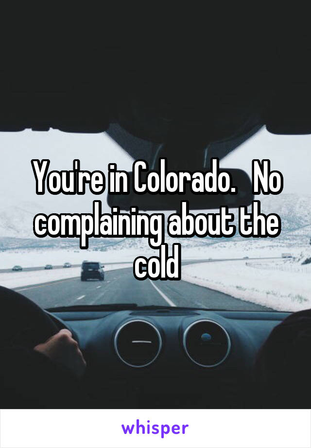 You're in Colorado.   No complaining about the cold