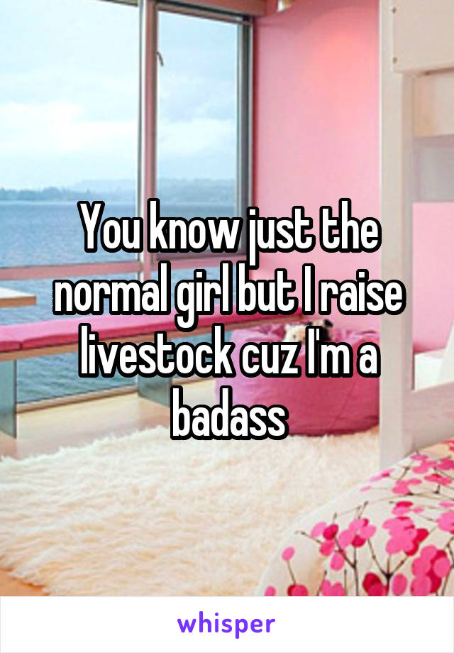 You know just the normal girl but I raise livestock cuz I'm a badass