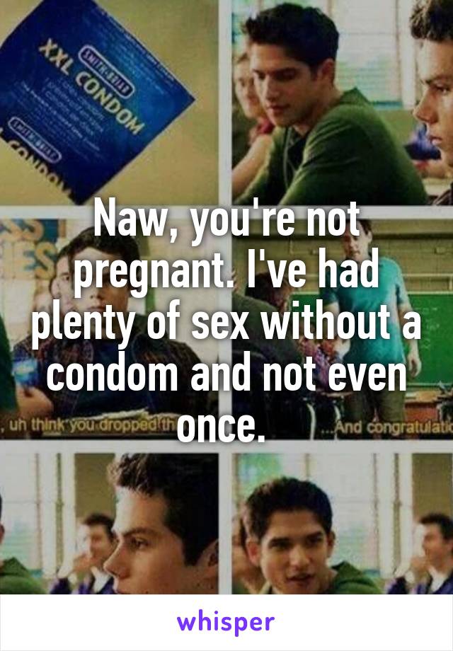 Naw, you're not pregnant. I've had plenty of sex without a condom and not even once. 