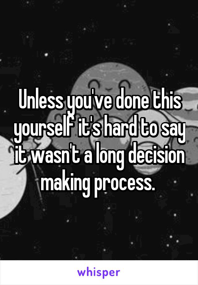 Unless you've done this yourself it's hard to say it wasn't a long decision making process. 