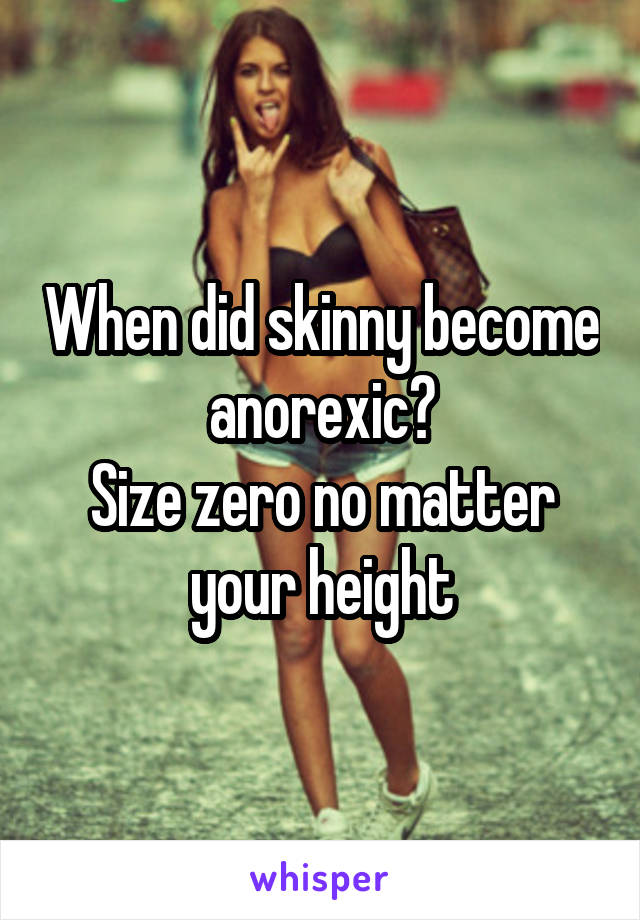 When did skinny become anorexic?
Size zero no matter your height