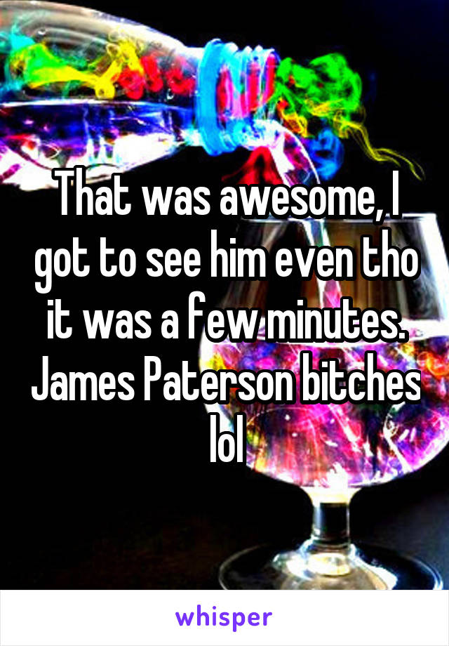 That was awesome, I got to see him even tho it was a few minutes. James Paterson bitches lol