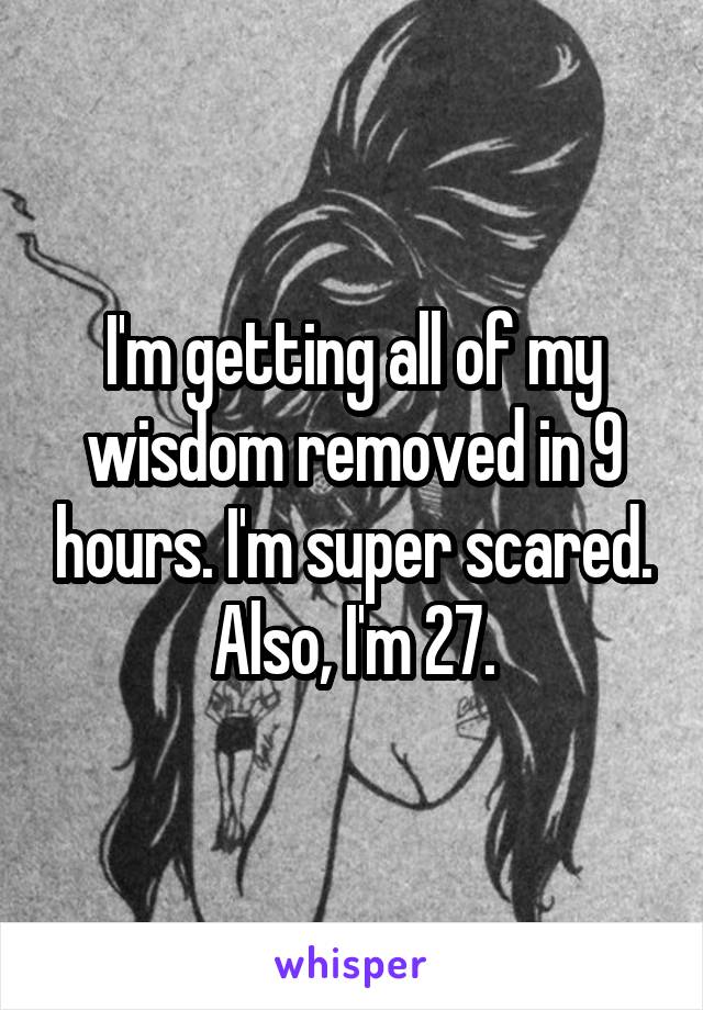 I'm getting all of my wisdom removed in 9 hours. I'm super scared. Also, I'm 27.