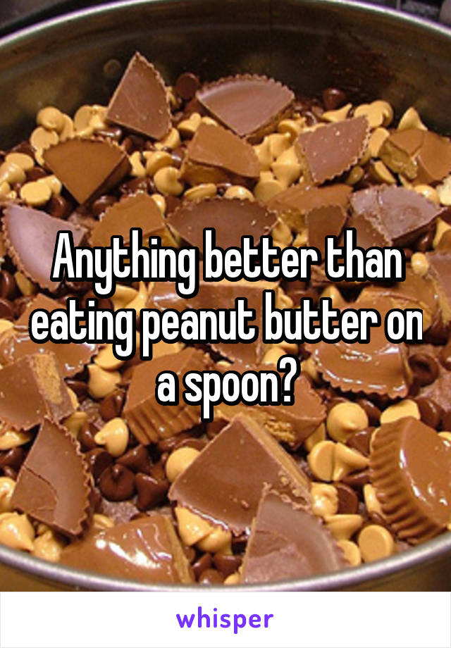 Anything better than eating peanut butter on a spoon?