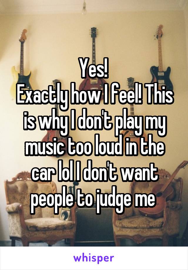 Yes! 
Exactly how I feel! This is why I don't play my music too loud in the car lol I don't want people to judge me 