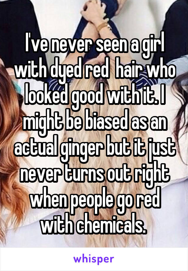 I've never seen a girl with dyed red  hair who looked good with it. I might be biased as an actual ginger but it just never turns out right when people go red with chemicals. 