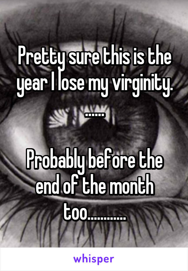 Pretty sure this is the year I lose my virginity. ......

Probably before the end of the month too............