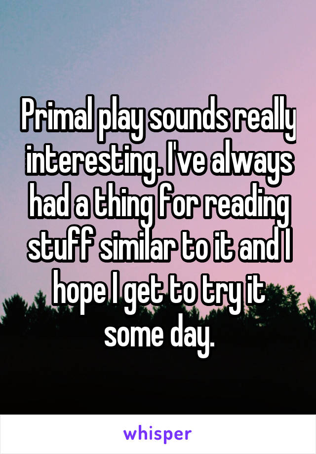 Primal play sounds really interesting. I've always had a thing for reading stuff similar to it and I hope I get to try it some day.