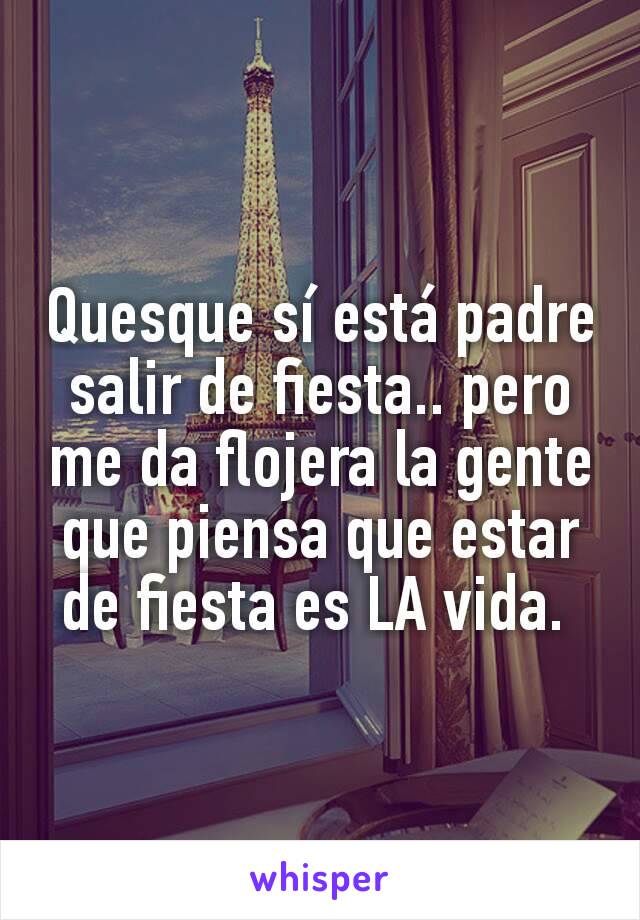 Quesque sí está padre salir de fiesta.. pero me da flojera la gente que piensa que estar de fiesta es LA vida. 