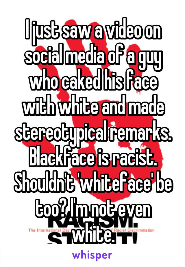 I just saw a video on social media of a guy who caked his face with white and made stereotypical remarks. Blackface is racist. Shouldn't 'whiteface' be too? I'm not even white.