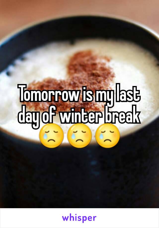 Tomorrow is my last day of winter break 😢😢😢