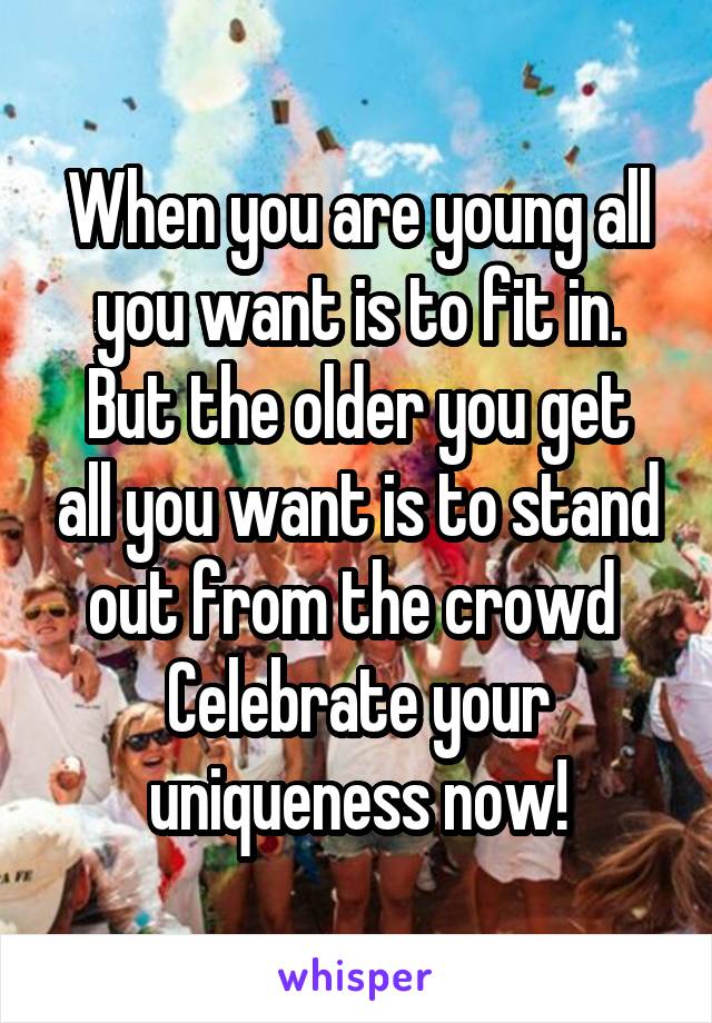 When you are young all you want is to fit in.
But the older you get all you want is to stand out from the crowd 
Celebrate your uniqueness now!