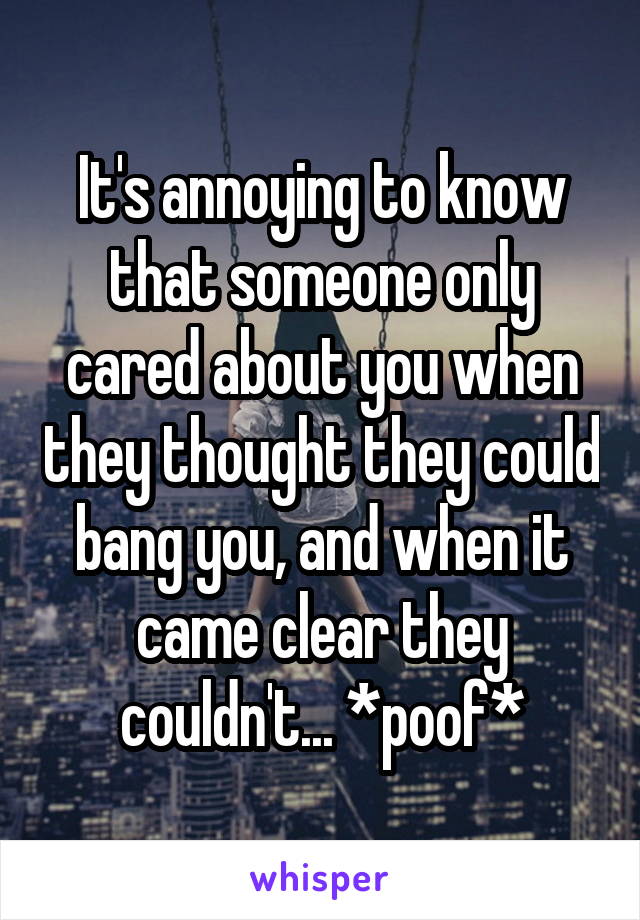 It's annoying to know that someone only cared about you when they thought they could bang you, and when it came clear they couldn't... *poof*