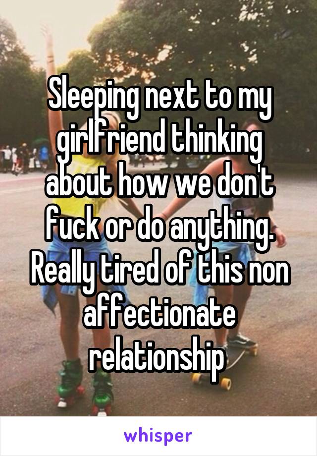 Sleeping next to my girlfriend thinking about how we don't fuck or do anything. Really tired of this non affectionate relationship 