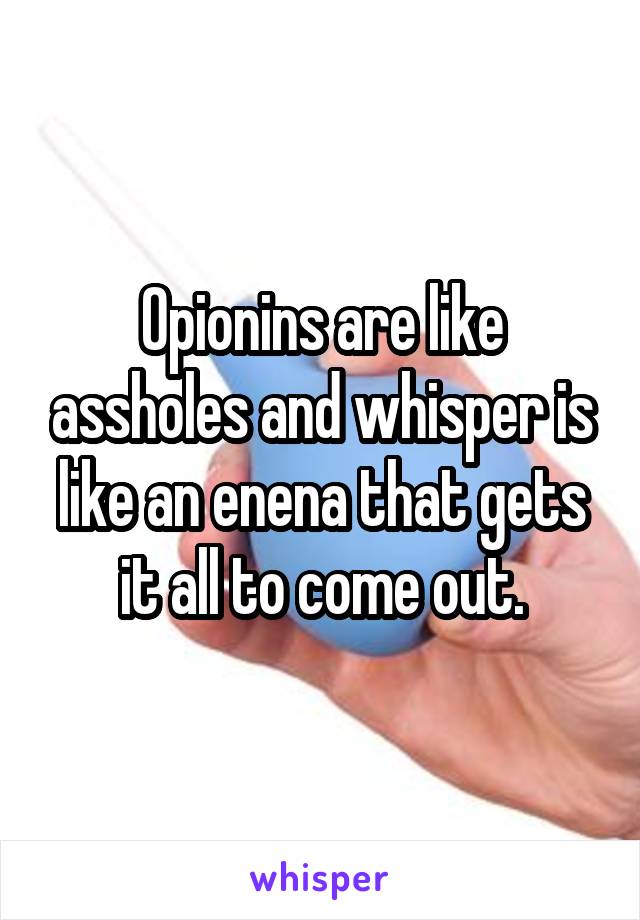 Opionins are like assholes and whisper is like an enena that gets it all to come out.