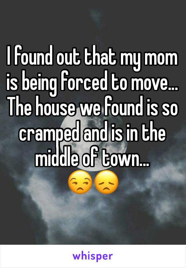 I found out that my mom is being forced to move... The house we found is so cramped and is in the middle of town...
😒😞