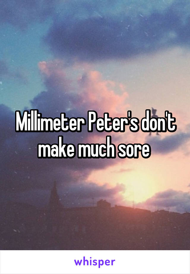 Millimeter Peter's don't make much sore 