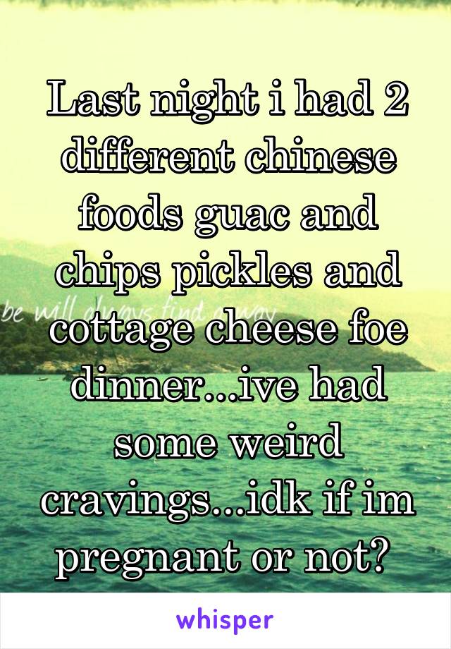 Last night i had 2 different chinese foods guac and chips pickles and cottage cheese foe dinner...ive had some weird cravings...idk if im pregnant or not? 