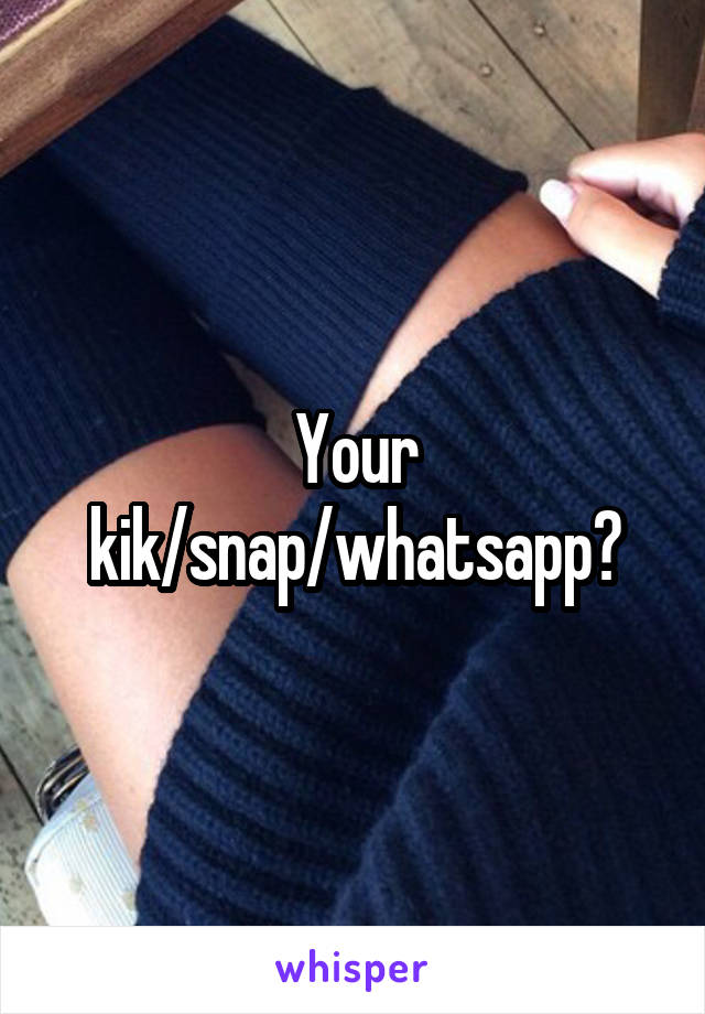 Your kik/snap/whatsapp?