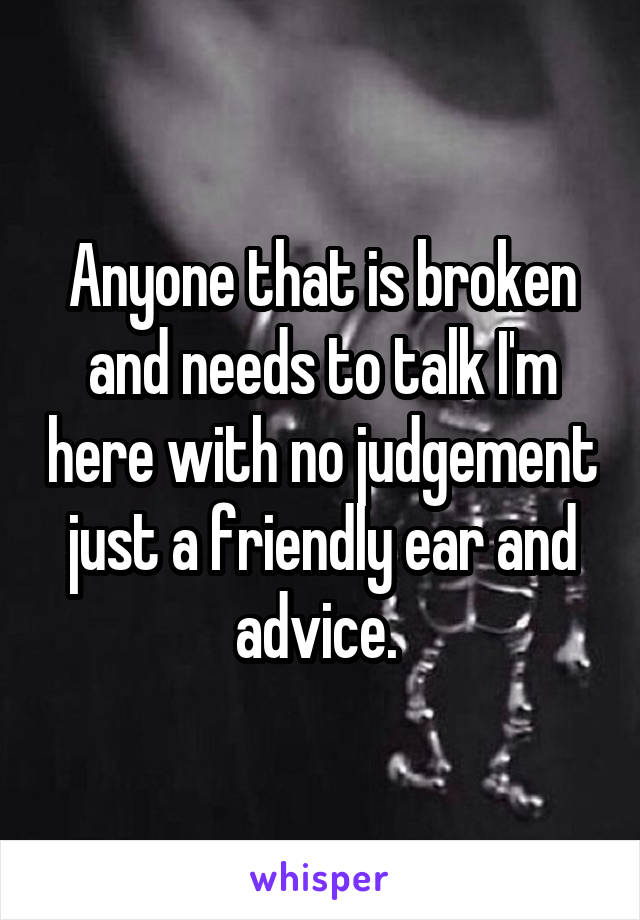 Anyone that is broken and needs to talk I'm here with no judgement just a friendly ear and advice. 