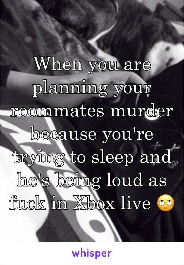 When you are planning your roommates murder because you're trying to sleep and he's being loud as fuck in Xbox live 🙄