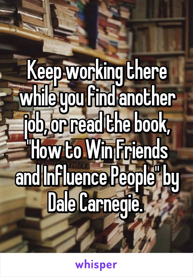 Keep working there while you find another job, or read the book, "How to Win Friends and Influence People" by Dale Carnegie. 